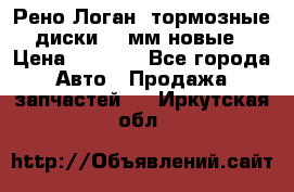 Рено Логан1 тормозные диски 239мм новые › Цена ­ 1 300 - Все города Авто » Продажа запчастей   . Иркутская обл.